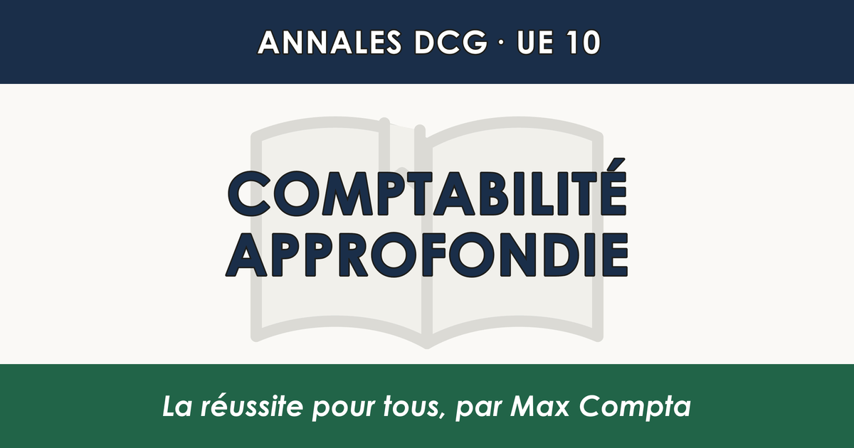 Annales DCG UE 10 Comptabilité approfondie : sujets et corrigés - Max Compta