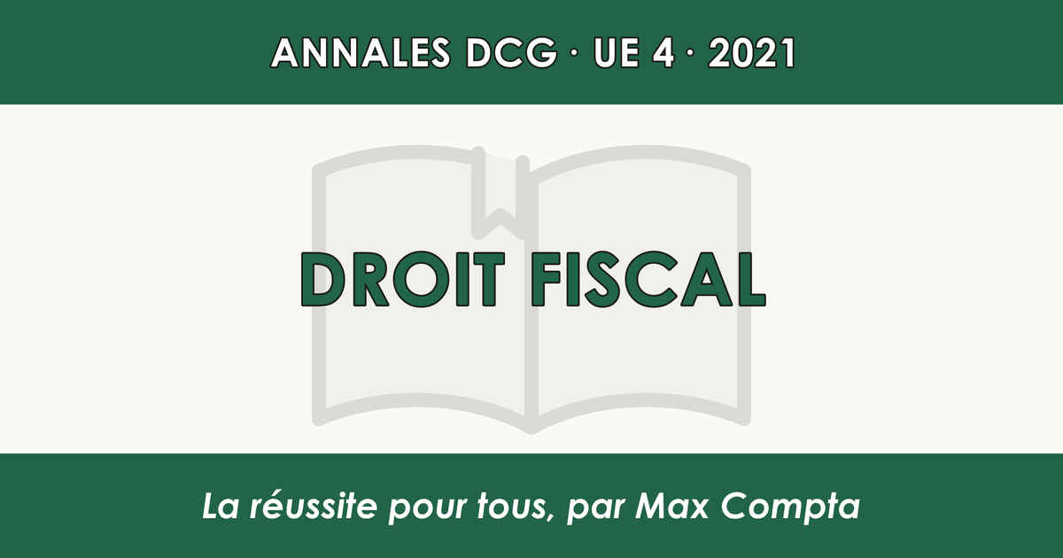 DCG 2021 UE 4 Droit fiscal : sujet et corrigé - Max Compta