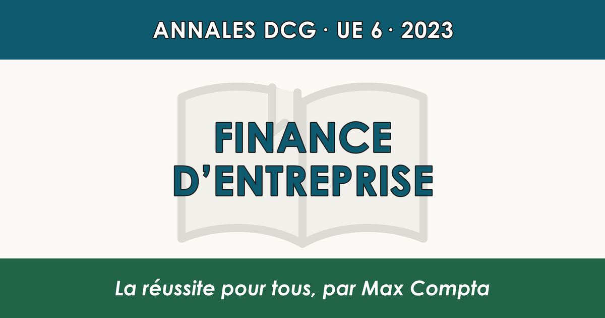 DCG 2023 UE 6 Finance d’entreprise : sujet et corrigé - Max Compta