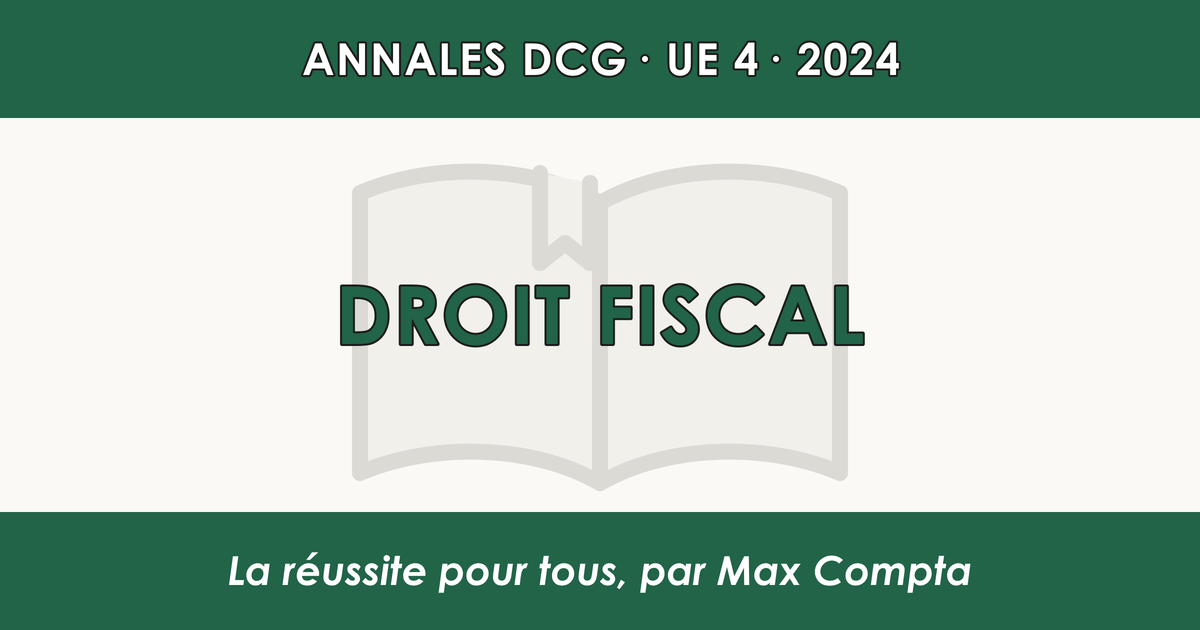 DCG 2024 UE 4 Droit fiscal : sujet et corrigé - Max Compta