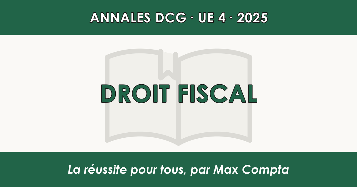 DCG 2025 UE 4 Droit fiscal : sujet et corrigé - Max Compta